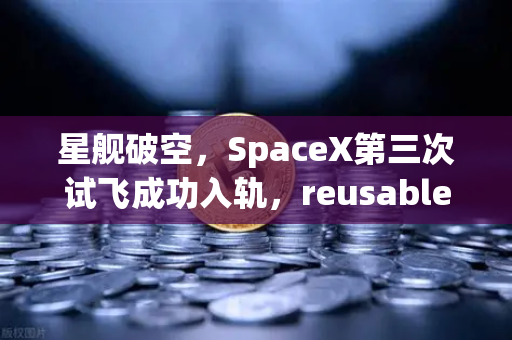 星舰破空，SpaceX第三次试飞成功入轨，reusable火箭技术迈入成熟新纪元