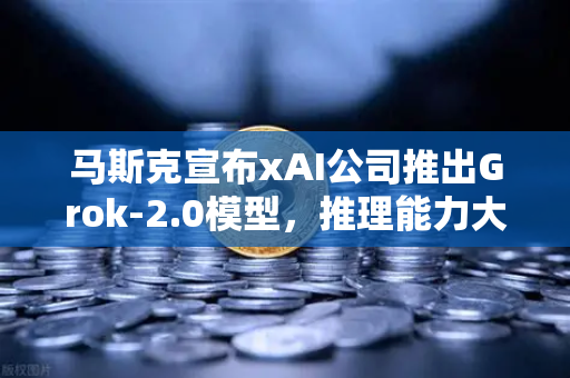 马斯克宣布xAI公司推出Grok-2.0模型，推理能力大幅提升，AI竞争再升级