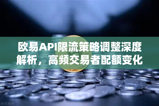 欧易API限流策略调整深度解析，高频交易者配额变化与应对指南