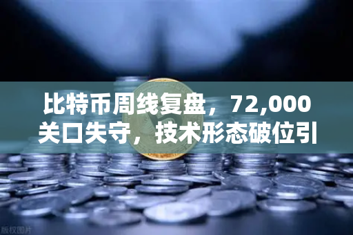 比特币周线复盘，72,000关口失守，技术形态破位引发抛售潮