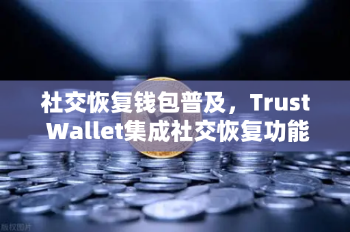 社交恢复钱包普及，Trust Wallet集成社交恢复功能