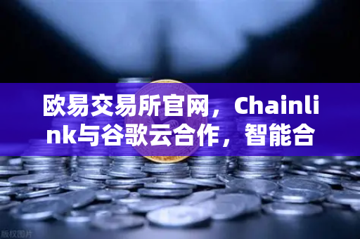 欧易交易所官网，Chainlink与谷歌云合作，智能合约接入天气数据，DeFi生态再升级