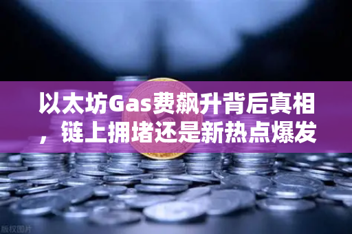 以太坊Gas费飙升背后真相，链上拥堵还是新热点爆发？深度解析与应对策略