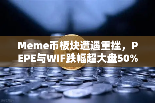 Meme币板块遭遇重挫，PEPE与WIF跌幅超大盘50%市场恐慌情绪蔓延