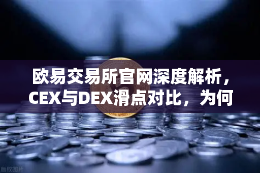 欧易交易所官网深度解析，CEX与DEX滑点对比，为何链上交易有时成本更高？