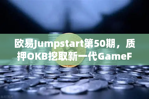 欧易Jumpstart第50期，质押OKB挖取新一代GameFi代币，布局链游新蓝海
