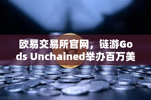欧易交易所官网，链游Gods Unchained举办百万美元锦标赛，引爆链游生态新高潮