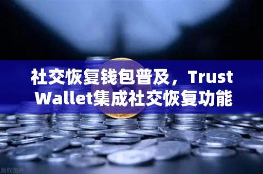 社交恢复钱包普及，Trust Wallet集成社交恢复功能，欧易交易所生态再升级