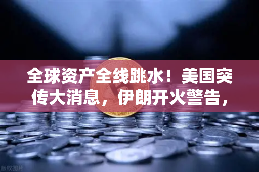 全球资产全线跳水！美国突传大消息，伊朗开火警告，地缘政治风暴下的避险与配置策略
