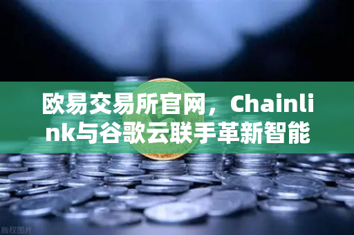 欧易交易所官网，Chainlink与谷歌云联手革新智能合约天气数据应用