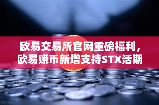 欧易交易所官网重磅福利，欧易赚币新增支持STX活期，限时高年化收益率活动深度解析