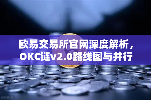 欧易交易所官网深度解析，OKC链v2.0路线图与并行执行技术如何重塑区块链性能