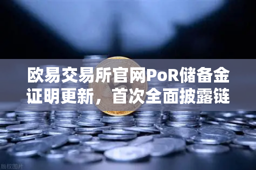 欧易交易所官网PoR储备金证明更新，首次全面披露链上地址，用户资金安全再升级