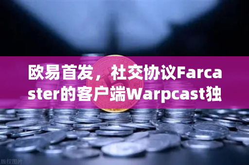 欧易首发，社交协议Farcaster的客户端Warpcast独家上线—Web3社交新纪元开启