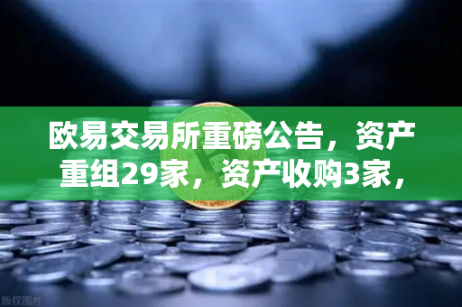 欧易交易所重磅公告，资产重组29家，资产收购3家，股份质押6家，开启生态战略新篇章