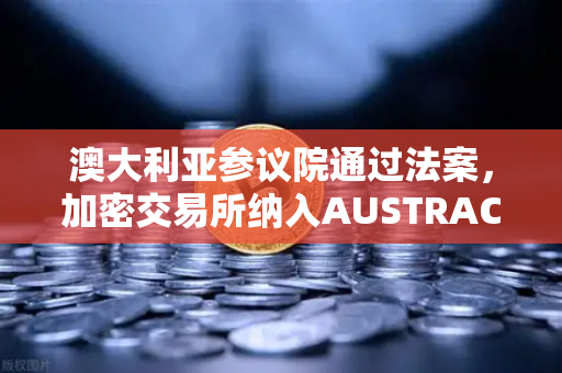 澳大利亚参议院通过法案，加密交易所纳入AUSTRAC监管，全球合规化浪潮加速