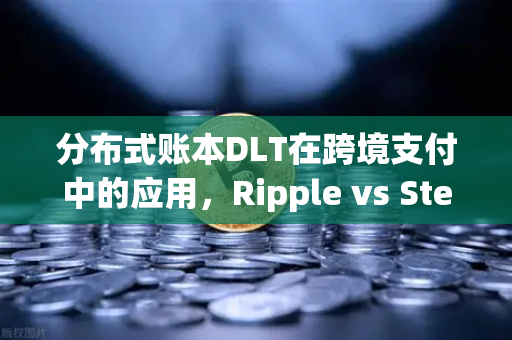 分布式账本DLT在跨境支付中的应用，Ripple vs Stellar深度解析