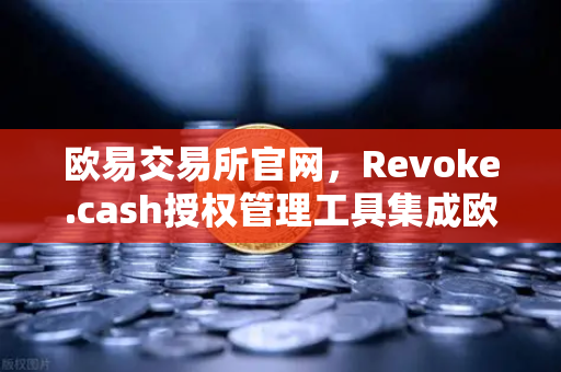 欧易交易所官网，Revoke.cash授权管理工具集成欧易Web3钱包，数字资产安全再升级