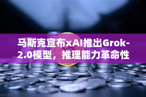 马斯克宣布xAI推出Grok-2.0模型，推理能力革命性提升，AI竞赛进入新纪元