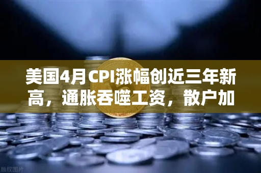 美国4月CPI涨幅创近三年新高，通胀吞噬工资，散户加密投资意愿逆势飙升？