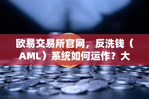 欧易交易所官网，反洗钱（AML）系统如何运作？大数据如何精准筛查可疑资金链路与黑名单