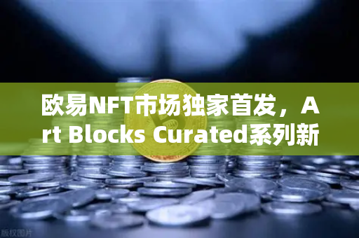 欧易NFT市场独家首发，Art Blocks Curated系列新艺术家作品—数字艺术收藏的全新纪元