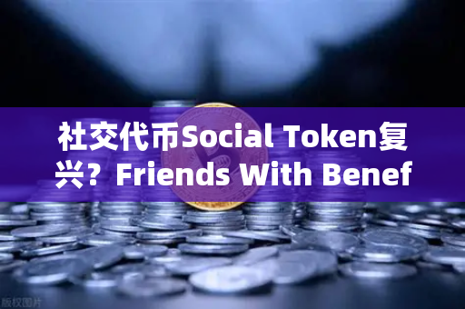 社交代币Social Token复兴？Friends With Benefits推出新治理模型
