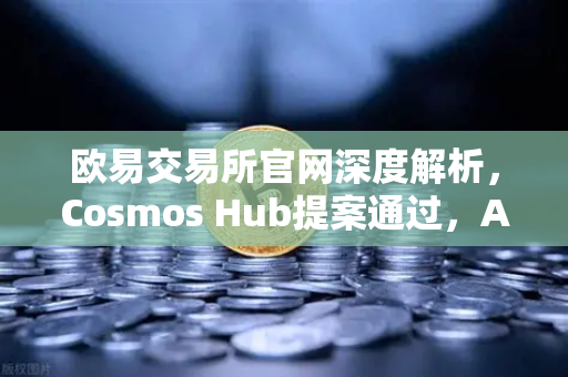 欧易交易所官网深度解析，Cosmos Hub提案通过，ATOM通胀率调整为7%对加密生态的深远影响