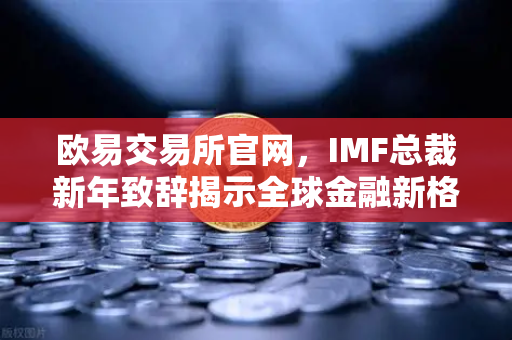 欧易交易所官网，IMF总裁新年致辞揭示全球金融新格局，数字资产机遇何在？