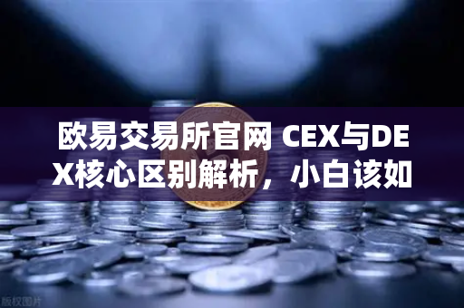 欧易交易所官网 CEX与DEX核心区别解析，小白该如何选择交易方式？