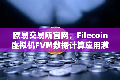 欧易交易所官网，Filecoin虚拟机FVM数据计算应用激增，Web3生态迎来新拐点