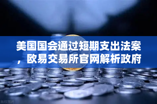 美国国会通过短期支出法案，欧易交易所官网解析政府停摆危机与市场涟漪