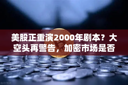 美股正重演2000年剧本？大空头再警告，加密市场是否也在泡沫中
