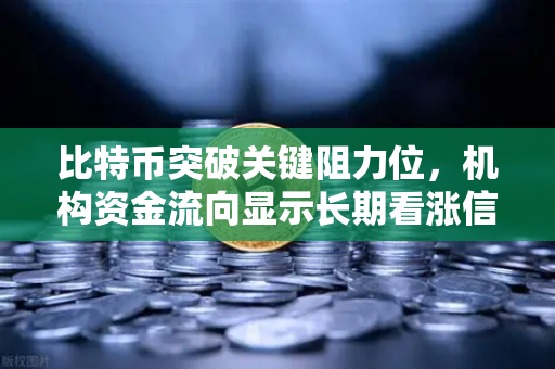 比特币突破关键阻力位，机构资金流向显示长期看涨信号—欧易交易所官网深度解析