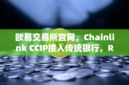 欧易交易所官网，Chainlink CCIP接入传统银行，RWA赛道迎来历史性突破