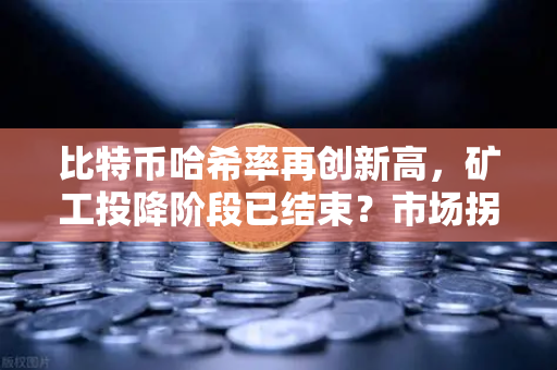 比特币哈希率再创新高，矿工投降阶段已结束？市场拐点信号解析