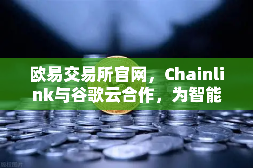 欧易交易所官网，Chainlink与谷歌云合作，为智能合约提供天气数据，开启链上数据新纪元