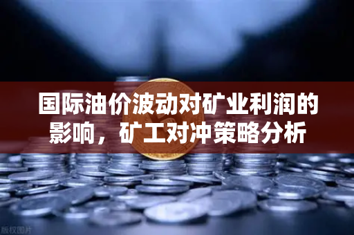 国际油价波动对矿业利润的影响，矿工对冲策略分析