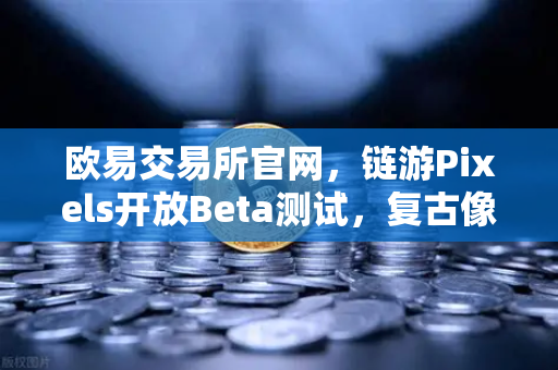 欧易交易所官网，链游Pixels开放Beta测试，复古像素风吸引大量玩家