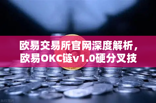 欧易交易所官网深度解析，欧易OKC链v1.0硬分叉技术细节与EVM兼容性进一步优化
