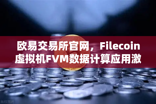 欧易交易所官网，Filecoin虚拟机FVM数据计算应用激增背后的生态机遇