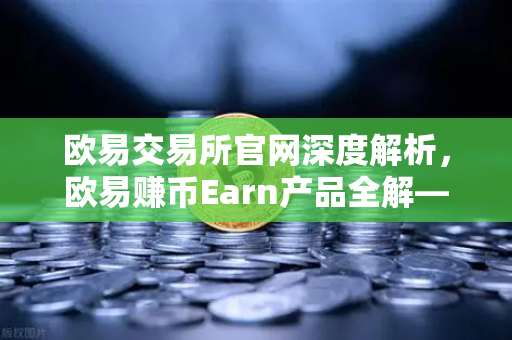 欧易交易所官网深度解析，欧易赚币Earn产品全解—活期、定期与DeFi挖矿核心区别