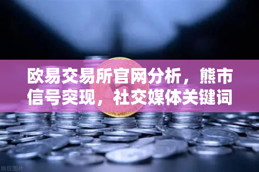 欧易交易所官网分析，熊市信号突现，社交媒体关键词搜索量激增能否预示市场触底？