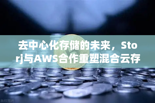 去中心化存储的未来，Storj与AWS合作重塑混合云存储新格局