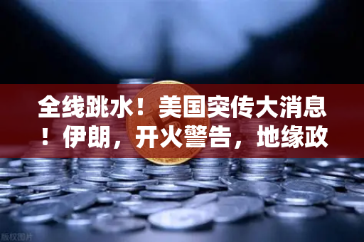 全线跳水！美国突传大消息！伊朗，开火警告，地缘政治风险下的资产配置