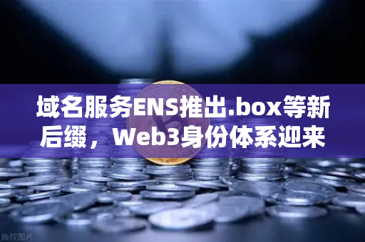 域名服务ENS推出.box等新后缀，Web3身份体系迎来多元扩展