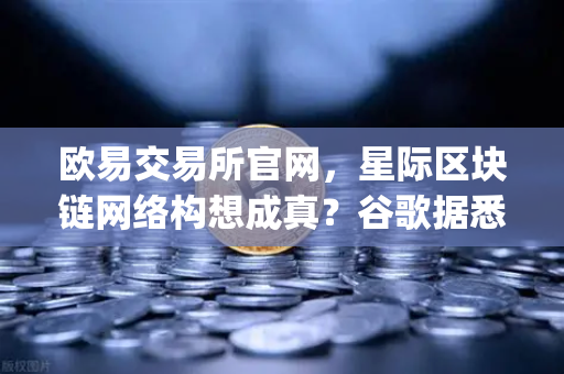 欧易交易所官网，星际区块链网络构想成真？谷歌据悉接洽SpaceX发射轨道数据中心