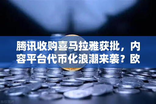 腾讯收购喜马拉雅获批，内容平台代币化浪潮来袭？欧易交易所官网深度解析