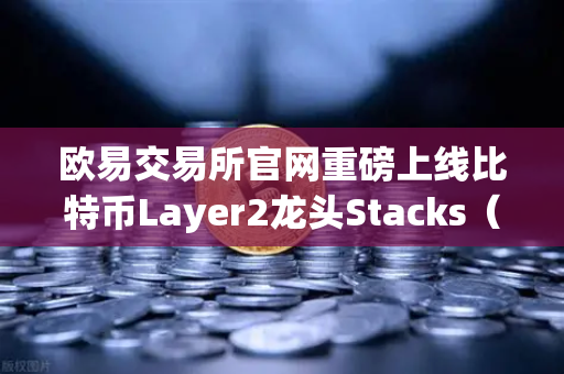 欧易交易所官网重磅上线比特币Layer2龙头Stacks（STX）质押挖矿，开创BTC生态新纪元