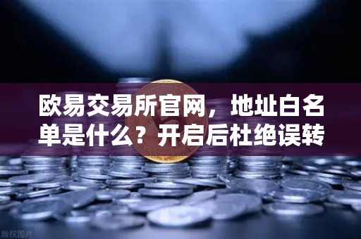 欧易交易所官网，地址白名单是什么？开启后杜绝误转给骗子